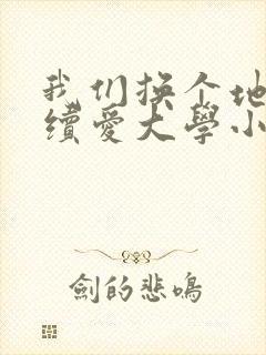 我们换个地方继续爱大学小说