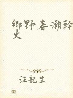 乡野春潮干柴烈火