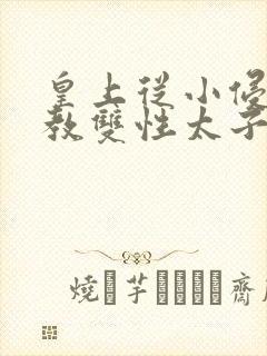 皇上从小侵犯调教双性太子小说