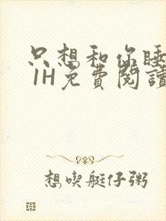 只想和你睡1V 1H免费阅读