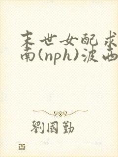 末世女配求生指南(nph)波西米亚