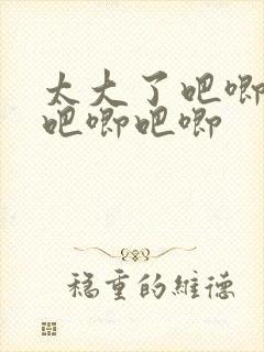 太大了吧唧吧唧吧唧吧唧