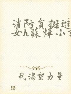 消防员挺进乖乖女h苏烨小说