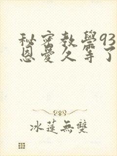 秘密教学93话恩爱久等了免费阅读