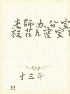 老师办公室狂肉校花h寝室视频