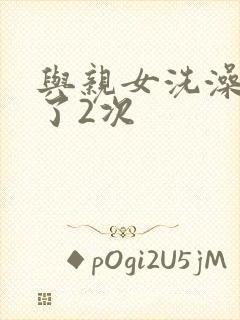 与亲女洗澡时伦了2次