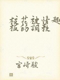 校花被情趣店老板的调教