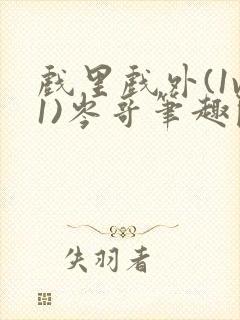 戏里戏外(1v1)岑哥笔趣阁