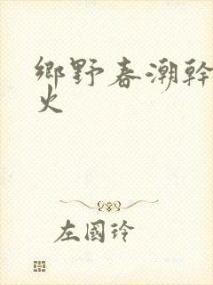 乡野春潮干柴烈火