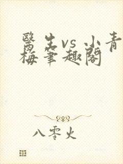 医生vs 小青梅笔趣阁