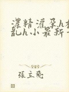 浓精灌孕h校园乱h小最新章节