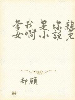 爹我是你亲生闺女啊小说免费阅读