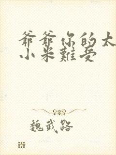 爷爷你的太大了小米难受