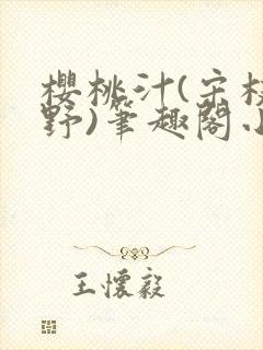 樱桃汁(宋枝江野)笔趣阁小说渡欲