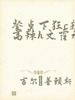 餐桌下狂c亲女高辣h文霍水