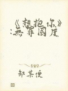 《想抱你》作者:无罪国度