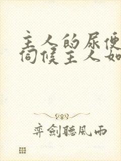 主人的尿便器h伺候主人如厕吞尿