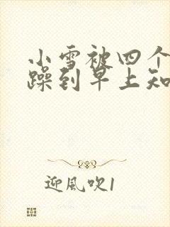 小雪被四个男人躁到早上知乎