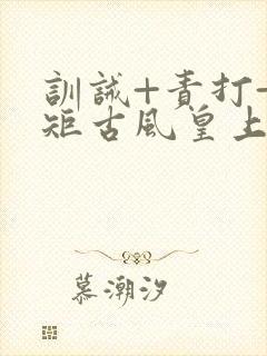 训诫+责打+规矩古风皇上皇后