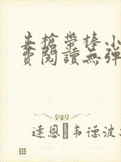 夹枪带棒小说免费阅读无弹窗笔趣