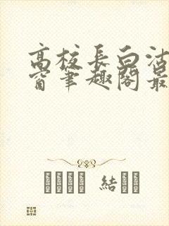 高校长白沽无弹窗笔趣阁最新章节