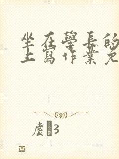 坐在学长的紫根上写作业免费阅读