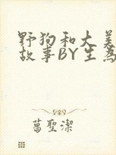 野狗和大美人的故事BY生为红蓝