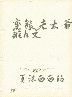 变态老太爷调教雏h文