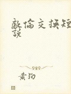 敌伦交换短篇小说