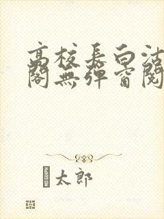 高校长白沽笔趣阁无弹窗阅读