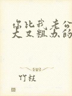 你比我老公的又大又粗办的还舒坦