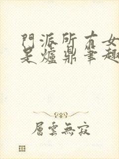 门派所有女子都是炉鼎笔趣阁