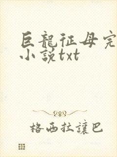 巨龙征母完结版小说txt