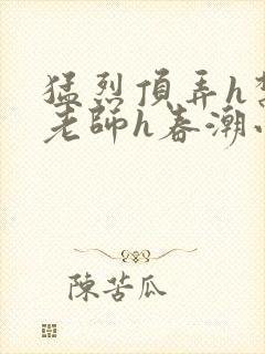 猛烈顶弄h禁欲老师h春潮小说