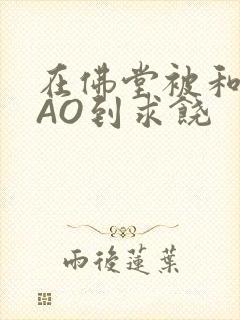 在佛堂被和尚CAO到求饶