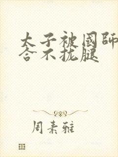 太子被国师c到合不拢腿