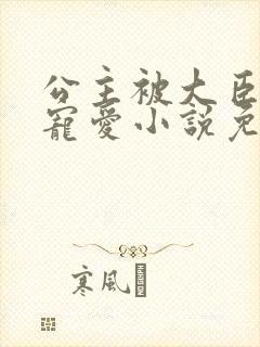 公主被大臣轮番宠爱小说免费阅读