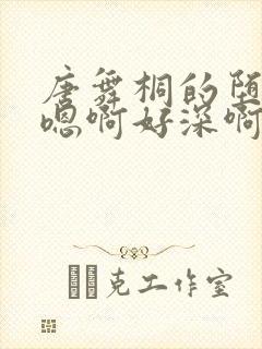 唐舞桐的堕落H嗯啊好深啊