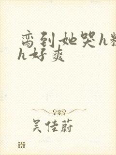 脔到她哭h粗话h好爽