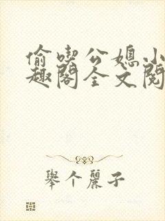 偷吃公媳小说笔趣阁全文阅读