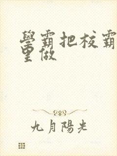 学霸把校霸往死里做