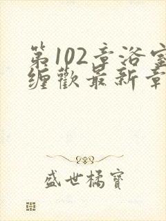 第102章浴室缠欢最新章节更新时间