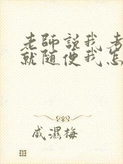 老师说我考好了就随便我怎样