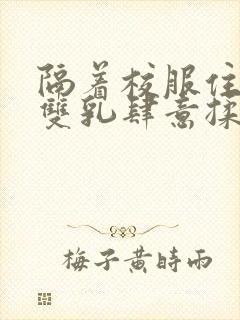 隔着校服住她的双乳肆意揉封面