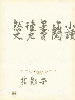 然后是你小说全文免费阅读