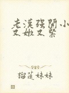 老汉强开小嫩苞又嫩又紧