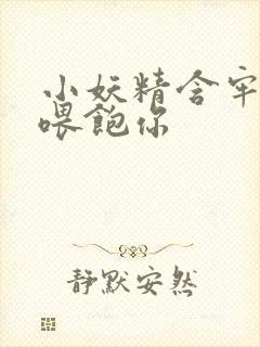 小妖精含牢了我喂饱你