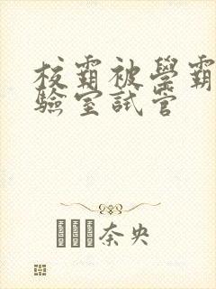 校霸被学霸压实验室试管