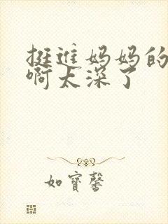 挺进妈妈的花苞啊太深了