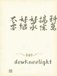 不好好搞科研就要继承亿万家产